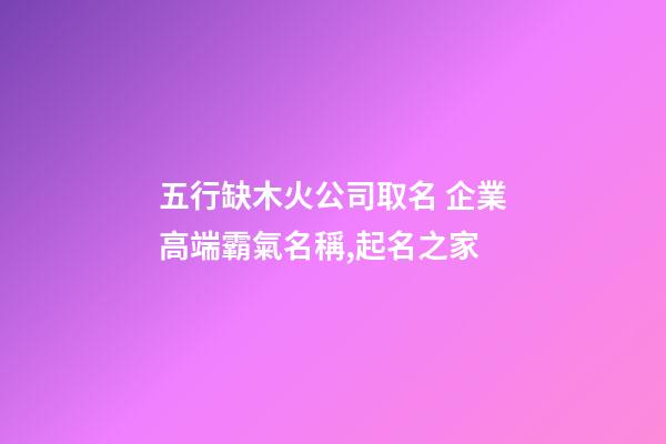 五行缺木火公司取名 企業高端霸氣名稱,起名之家-第1張-公司起名-玄機派